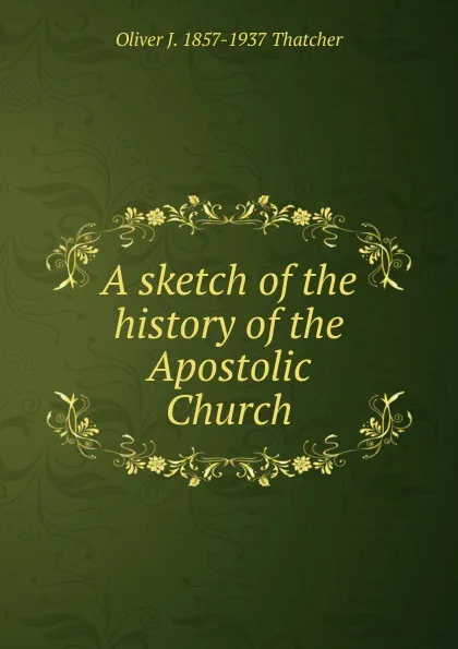 Обложка книги A sketch of the history of the Apostolic Church, Oliver J. 1857-1937 Thatcher