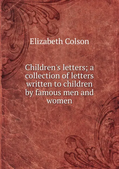 Обложка книги Children.s letters; a collection of letters written to children by famous men and women, Elizabeth Colson