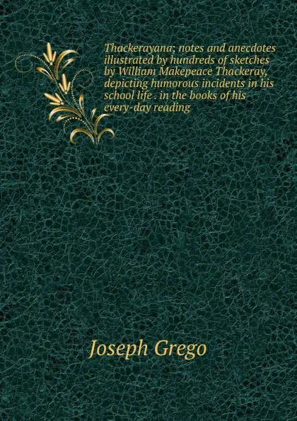 Обложка книги Thackerayana; notes and anecdotes illustrated by hundreds of sketches by William Makepeace Thackeray, depicting humorous incidents in his school life . in the books of his every-day reading, Joseph Grego