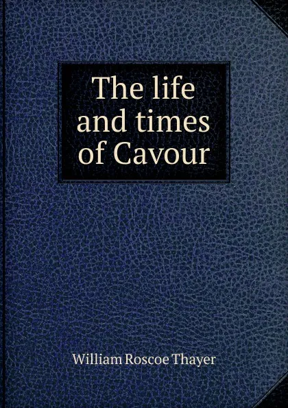 Обложка книги The life and times of Cavour, William Roscoe Thayer