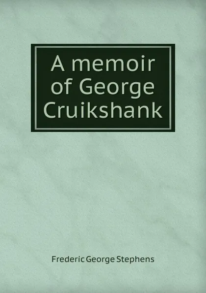 Обложка книги A memoir of George Cruikshank, Frederic George Stephens