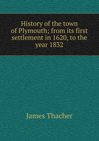 Обложка книги History of the town of Plymouth; from its first settlement in 1620, to the year 1832, James Thacher