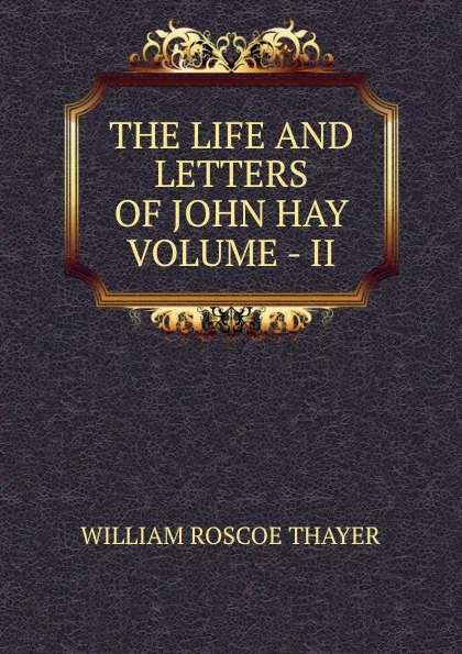 Обложка книги THE LIFE AND LETTERS OF JOHN HAY  VOLUME - II, William Roscoe Thayer