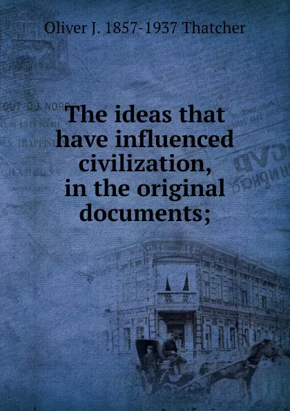 Обложка книги The ideas that have influenced civilization, in the original documents;, Oliver J. 1857-1937 Thatcher