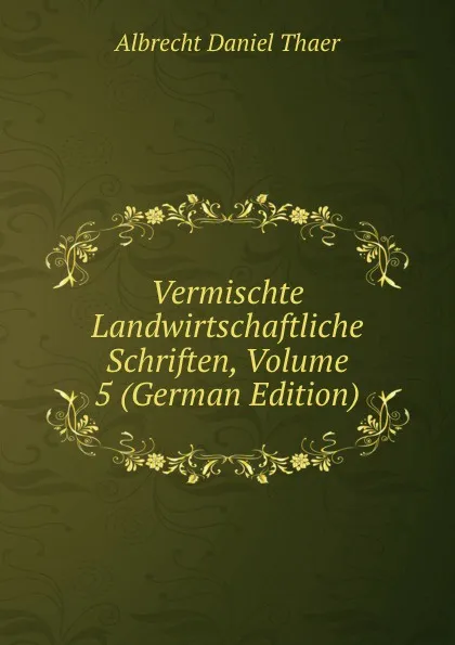 Обложка книги Vermischte Landwirtschaftliche Schriften, Volume 5 (German Edition), Albrecht Daniel Thaer