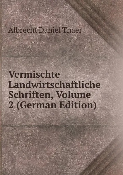 Обложка книги Vermischte Landwirtschaftliche Schriften, Volume 2 (German Edition), Albrecht Daniel Thaer