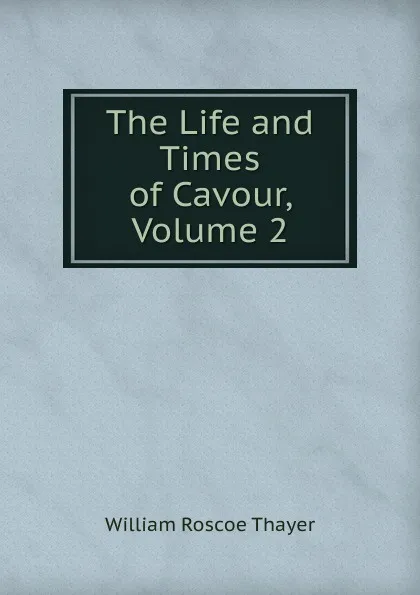 Обложка книги The Life and Times of Cavour, Volume 2, William Roscoe Thayer