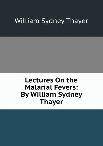 Обложка книги Lectures On the Malarial Fevers: By William Sydney Thayer, William Sydney Thayer