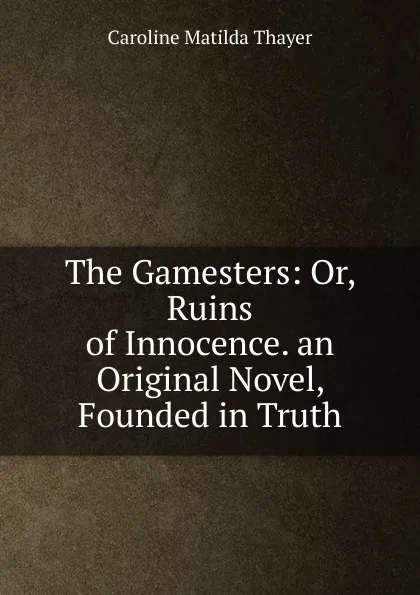 Обложка книги The Gamesters: Or, Ruins of Innocence. an Original Novel, Founded in Truth, Caroline Matilda Thayer