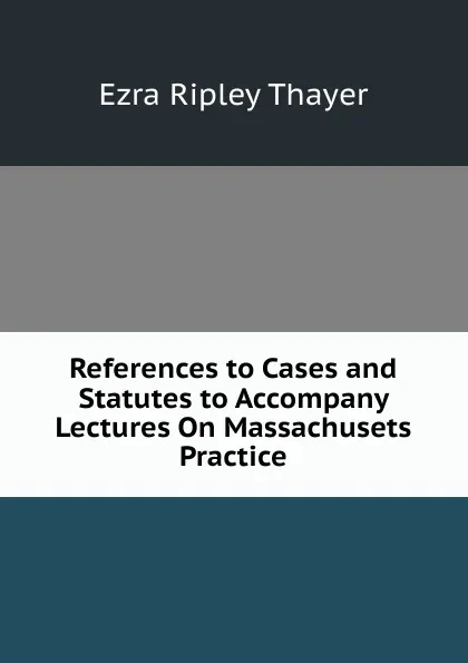 Обложка книги References to Cases and Statutes to Accompany Lectures On Massachusets Practice, Ezra Ripley Thayer