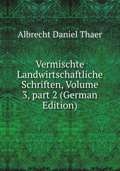 Обложка книги Vermischte Landwirtschaftliche Schriften, Volume 3,.part 2 (German Edition), Albrecht Daniel Thaer