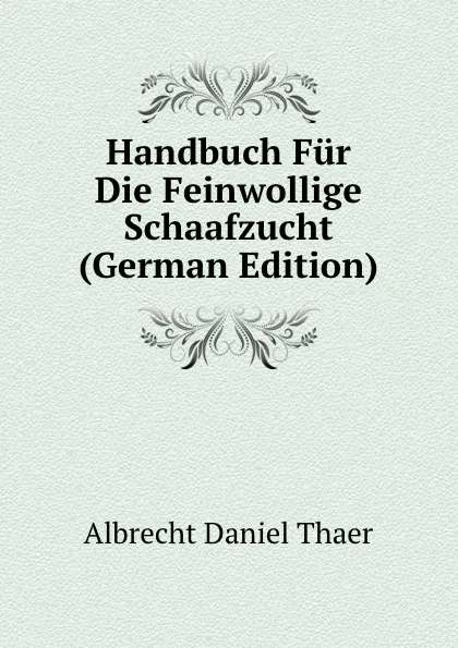 Обложка книги Handbuch Fur Die Feinwollige Schaafzucht (German Edition), Albrecht Daniel Thaer