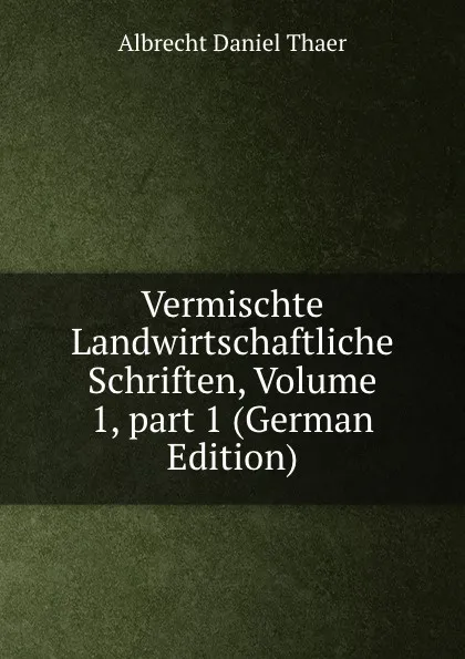 Обложка книги Vermischte Landwirtschaftliche Schriften, Volume 1,.part 1 (German Edition), Albrecht Daniel Thaer