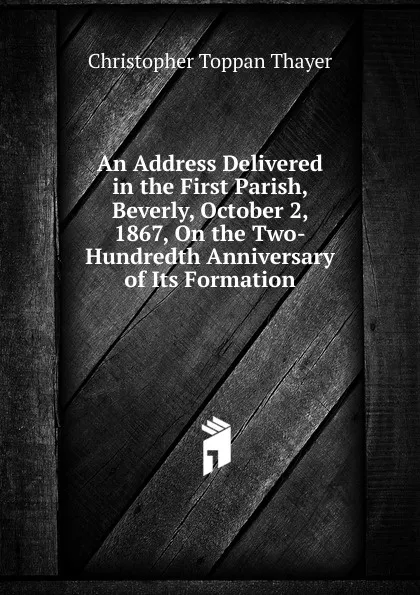 Обложка книги An Address Delivered in the First Parish, Beverly, October 2, 1867, On the Two-Hundredth Anniversary of Its Formation, Christopher Toppan Thayer