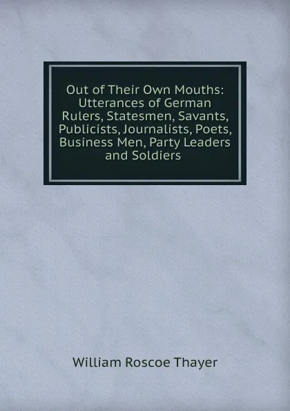 Обложка книги Out of Their Own Mouths: Utterances of German Rulers, Statesmen, Savants, Publicists, Journalists, Poets, Business Men, Party Leaders and Soldiers ., William Roscoe Thayer