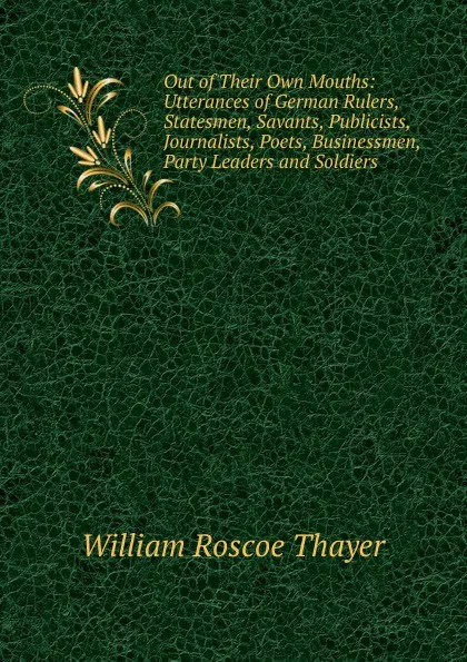 Обложка книги Out of Their Own Mouths: Utterances of German Rulers, Statesmen, Savants, Publicists, Journalists, Poets, Businessmen, Party Leaders and Soldiers, William Roscoe Thayer