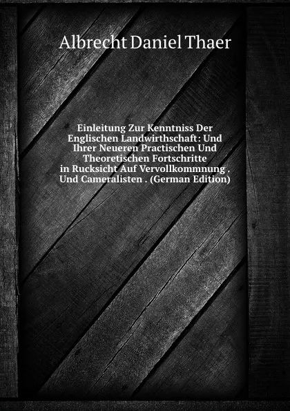 Обложка книги Einleitung Zur Kenntniss Der Englischen Landwirthschaft: Und Ihrer Neueren Practischen Und Theoretischen Fortschritte in Rucksicht Auf Vervollkommnung . Und Cameralisten . (German Edition), Albrecht Daniel Thaer