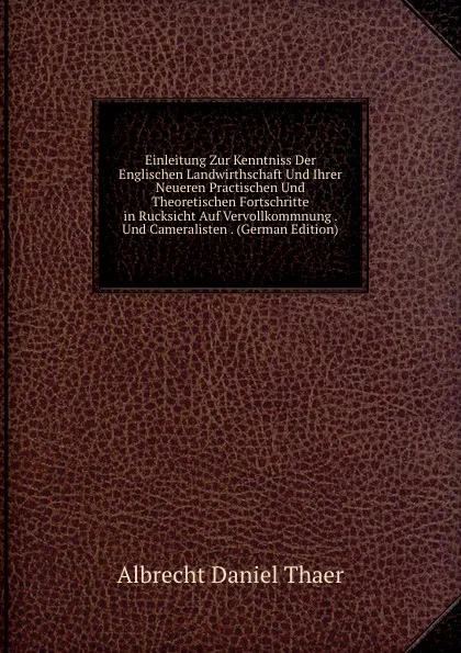 Обложка книги Einleitung Zur Kenntniss Der Englischen Landwirthschaft Und Ihrer Neueren Practischen Und Theoretischen Fortschritte in Rucksicht Auf Vervollkommnung . Und Cameralisten . (German Edition), Albrecht Daniel Thaer