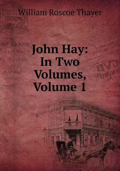Обложка книги John Hay: In Two Volumes, Volume 1, William Roscoe Thayer