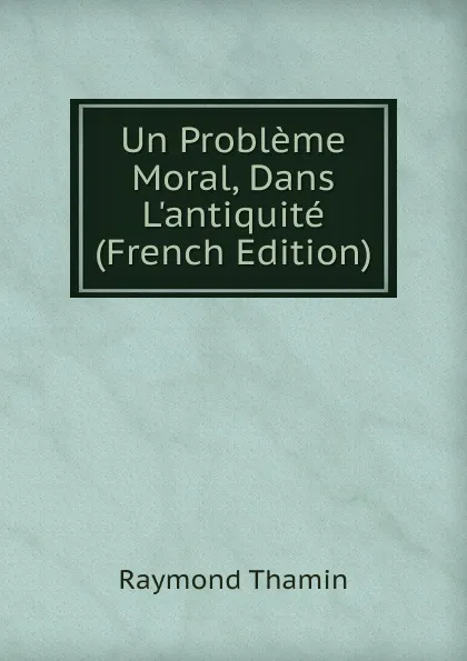 Обложка книги Un Probleme Moral, Dans L.antiquite (French Edition), Raymond Thamin