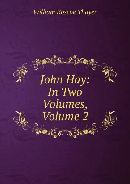 Обложка книги John Hay: In Two Volumes, Volume 2, William Roscoe Thayer