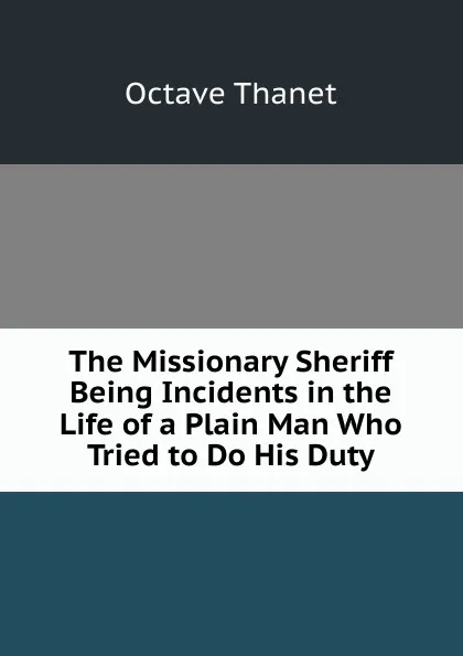 Обложка книги The Missionary Sheriff Being Incidents in the Life of a Plain Man Who Tried to Do His Duty, Octave Thanet