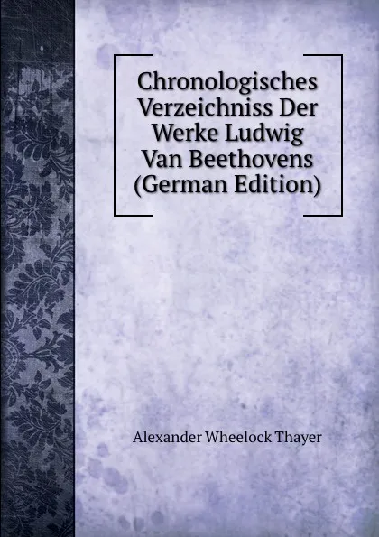 Обложка книги Chronologisches Verzeichniss Der Werke Ludwig Van Beethovens (German Edition), Alexander Wheelock Thayer