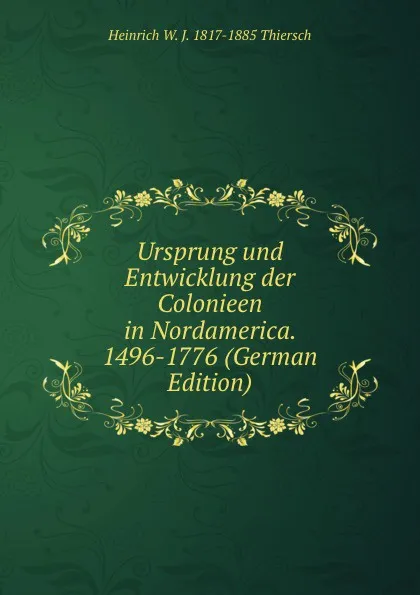 Обложка книги Ursprung und Entwicklung der Colonieen in Nordamerica. 1496-1776 (German Edition), Heinrich W. J. 1817-1885 Thiersch