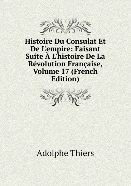 Обложка книги Histoire Du Consulat Et De L.empire: Faisant Suite A L.histoire De La Revolution Francaise, Volume 17 (French Edition), Thiers Adolphe