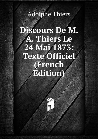 Обложка книги Discours De M. A. Thiers Le 24 Mai 1873: Texte Officiel (French Edition), Thiers Adolphe