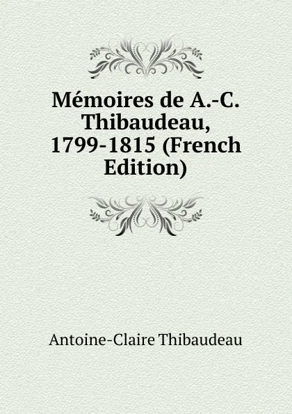 Обложка книги Memoires de A.-C. Thibaudeau, 1799-1815 (French Edition), Antoine-Claire Thibaudeau