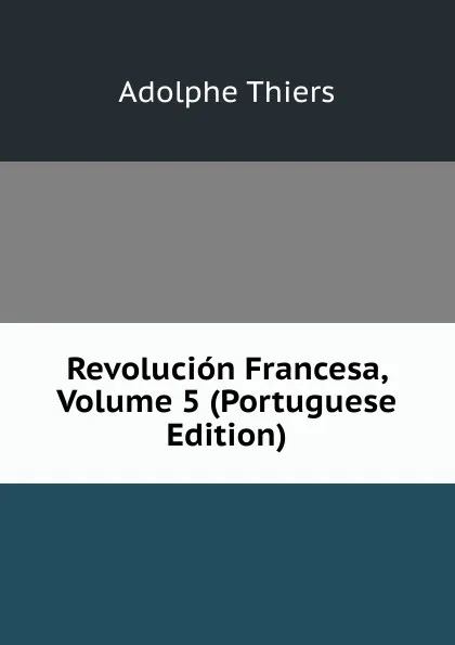 Обложка книги Revolucion Francesa, Volume 5 (Portuguese Edition), Thiers Adolphe