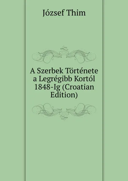 Обложка книги A Szerbek Tortenete a Legregibb Kortol 1848-Ig (Croatian Edition), József Thim