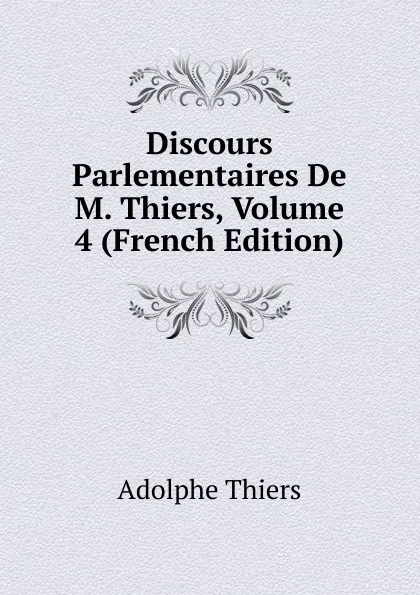 Обложка книги Discours Parlementaires De M. Thiers, Volume 4 (French Edition), Thiers Adolphe