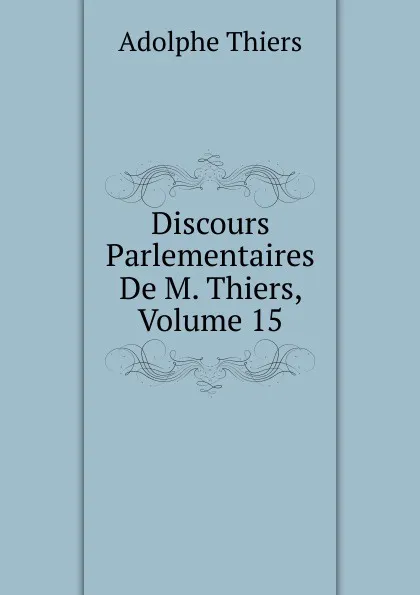 Обложка книги Discours Parlementaires De M. Thiers, Volume 15, Thiers Adolphe