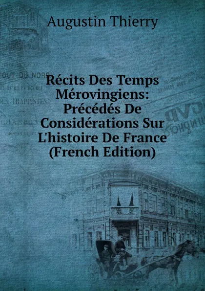 Обложка книги Recits Des Temps Merovingiens: Precedes De Considerations Sur L.histoire De France (French Edition), Augustin Thierry