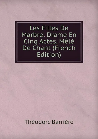 Обложка книги Les Filles De Marbre: Drame En Cinq Actes, Mele De Chant (French Edition), Théodore Barrière