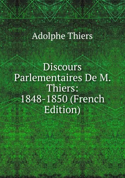 Обложка книги Discours Parlementaires De M. Thiers: 1848-1850 (French Edition), Thiers Adolphe