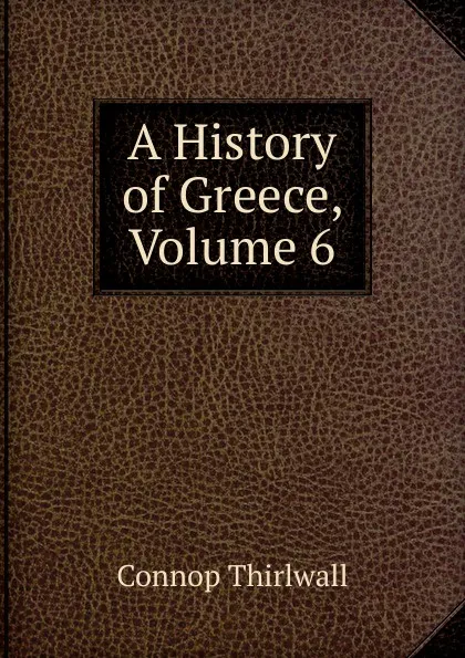 Обложка книги A History of Greece, Volume 6, Connop Thirlwall