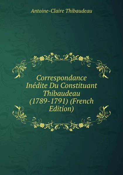 Обложка книги Correspondance Inedite Du Constituant Thibaudeau (1789-1791) (French Edition), Antoine-Claire Thibaudeau