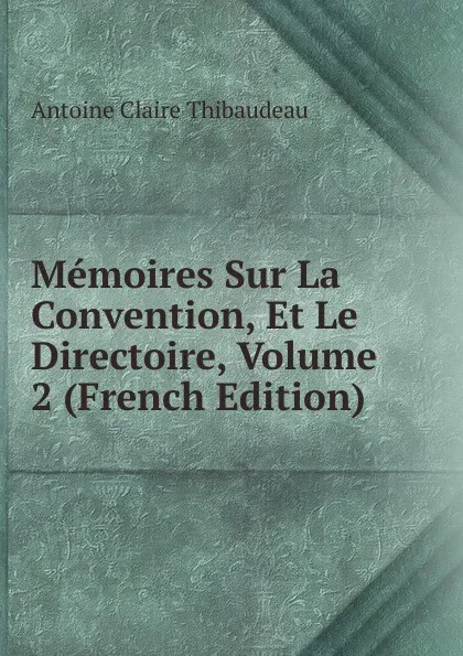 Обложка книги Memoires Sur La Convention, Et Le Directoire, Volume 2 (French Edition), Antoine Claire Thibaudeau