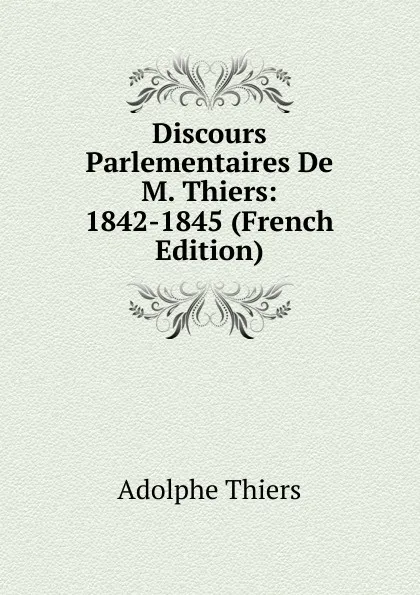 Обложка книги Discours Parlementaires De M. Thiers: 1842-1845 (French Edition), Thiers Adolphe