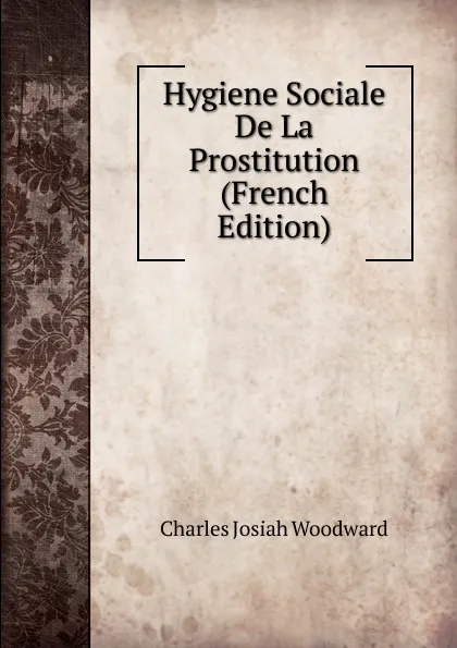 Обложка книги Hygiene Sociale De La Prostitution (French Edition), Charles Josiah Woodward