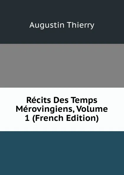 Обложка книги Recits Des Temps Merovingiens, Volume 1 (French Edition), Augustin Thierry