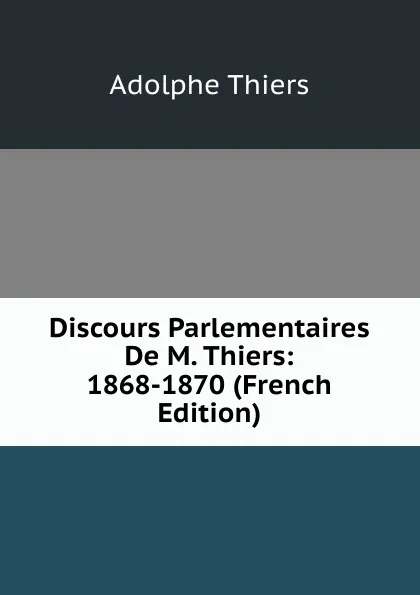 Обложка книги Discours Parlementaires De M. Thiers: 1868-1870 (French Edition), Thiers Adolphe