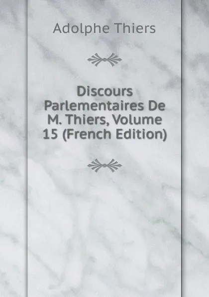 Обложка книги Discours Parlementaires De M. Thiers, Volume 15 (French Edition), Thiers Adolphe