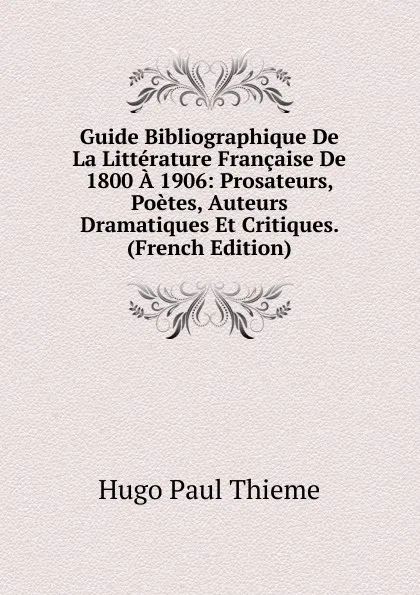 Обложка книги Guide Bibliographique De La Litterature Francaise De 1800 A 1906: Prosateurs, Poetes, Auteurs Dramatiques Et Critiques. (French Edition), Hugo Paul Thieme