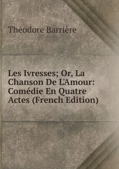 Обложка книги Les Ivresses; Or, La Chanson De L.Amour: Comedie En Quatre Actes (French Edition), Théodore Barrière