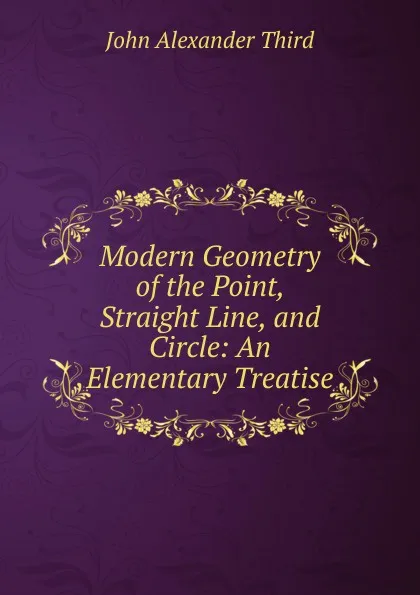 Обложка книги Modern Geometry of the Point, Straight Line, and Circle: An Elementary Treatise, John Alexander Third