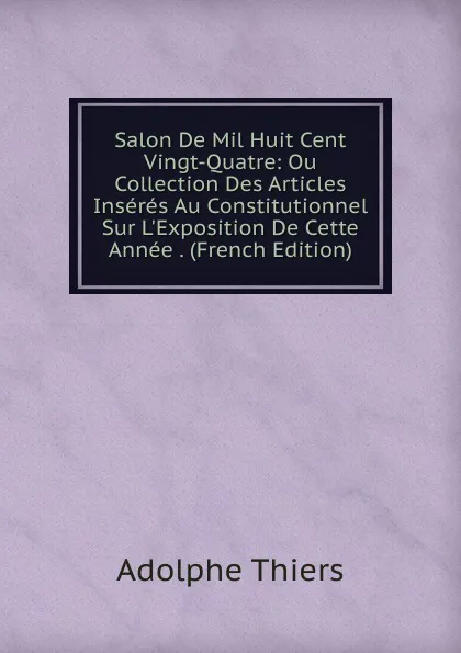 Обложка книги Salon De Mil Huit Cent Vingt-Quatre: Ou Collection Des Articles Inseres Au Constitutionnel Sur L.Exposition De Cette Annee . (French Edition), Thiers Adolphe